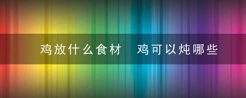 鸡放什么食材 鸡可以炖哪些食材